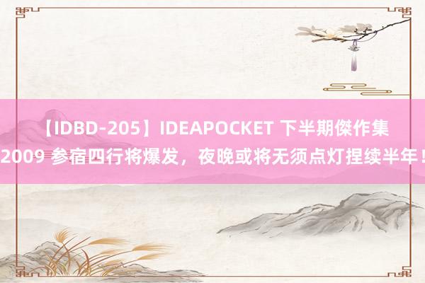 【IDBD-205】IDEAPOCKET 下半期傑作集2009 参宿四行将爆发，夜晚或将无须点灯捏续半年！