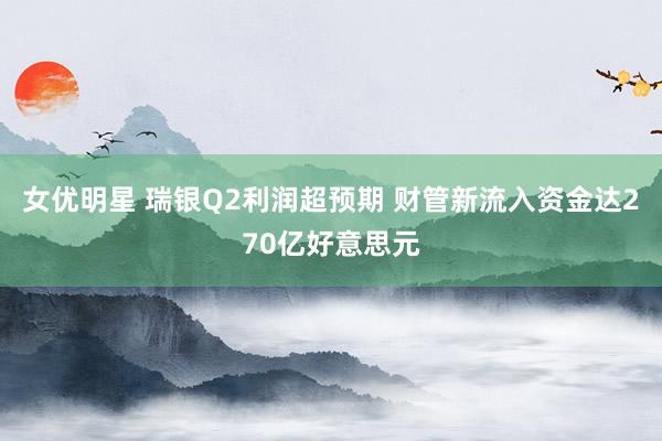 女优明星 瑞银Q2利润超预期 财管新流入资金达270亿好意思元