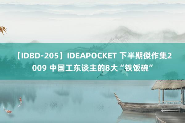 【IDBD-205】IDEAPOCKET 下半期傑作集2009 中国工东谈主的8大“铁饭碗”