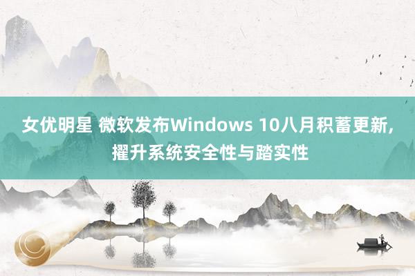 女优明星 微软发布Windows 10八月积蓄更新， 擢升系统安全性与踏实性