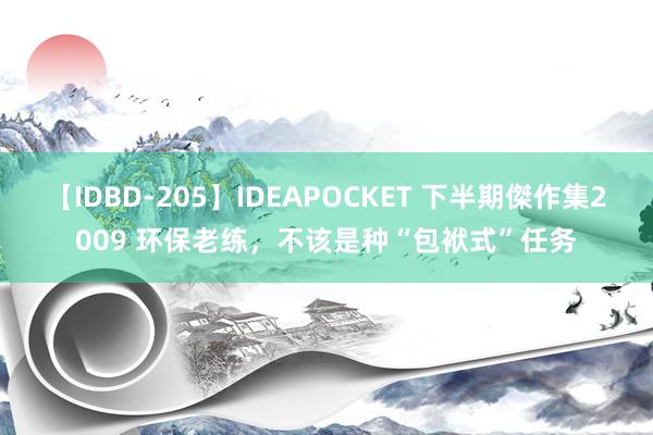 【IDBD-205】IDEAPOCKET 下半期傑作集2009 环保老练，不该是种“包袱式”任务