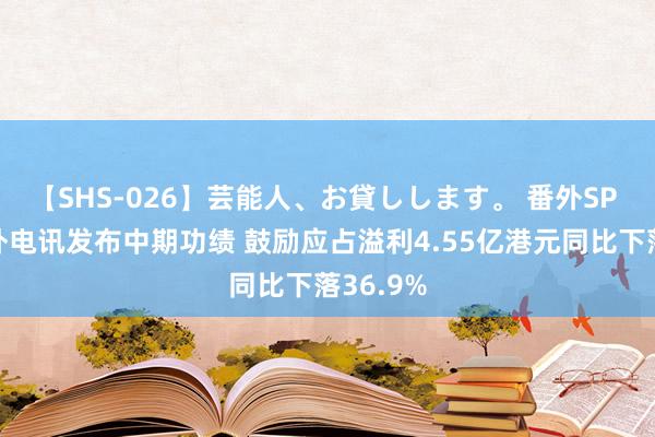 【SHS-026】芸能人、お貸しします。 番外SP 中信海外电讯发布中期功绩 鼓励应占溢利4.55亿港元同比下落36.9%