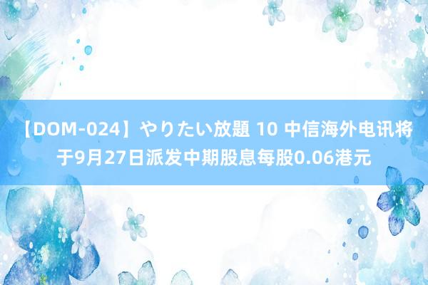 【DOM-024】やりたい放題 10 中信海外电讯将于9月27日派发中期股息每股0.06港元