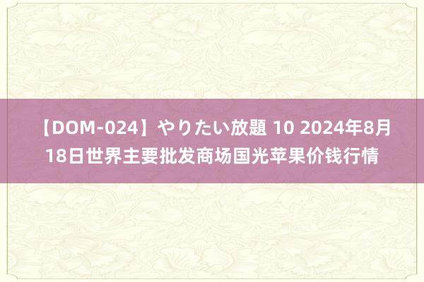 【DOM-024】やりたい放題 10 2024年8月18日世界主要批发商场国光苹果价钱行情