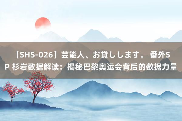 【SHS-026】芸能人、お貸しします。 番外SP 杉岩数据解读：揭秘巴黎奥运会背后的数据力量