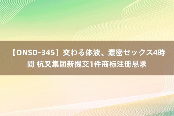 【ONSD-345】交わる体液、濃密セックス4時間 杭叉集团新提交1件商标注册恳求