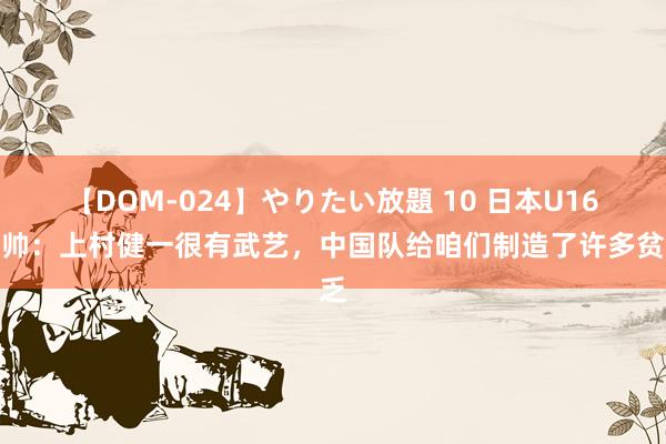 【DOM-024】やりたい放題 10 日本U16主帅：上村健一很有武艺，中国队给咱们制造了许多贫乏