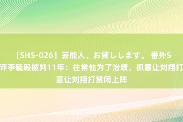 【SHS-026】芸能人、お貸しします。 番外SP 韩乔生评李毓毅被判11年：往常他为了治绩，抓意让刘翔打禁闭上阵