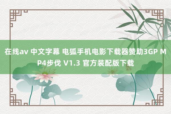 在线av 中文字幕 电狐手机电影下载器赞助3GP MP4步伐 V1.3 官方装配版下载