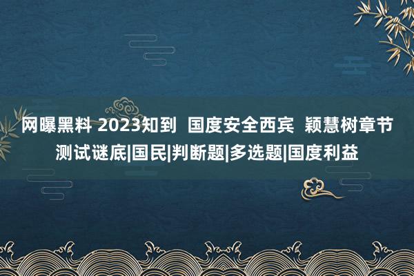 网曝黑料 2023知到  国度安全西宾  颖慧树章节测试谜底|国民|判断题|多选题|国度利益