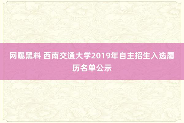 网曝黑料 西南交通大学2019年自主招生入选履历名单公示