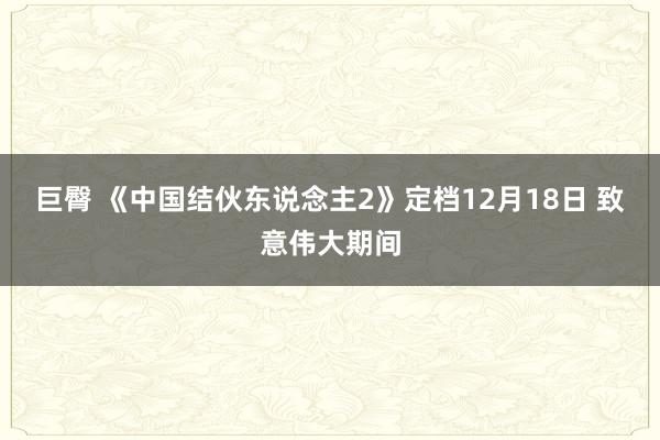 巨臀 《中国结伙东说念主2》定档12月18日 致意伟大期间