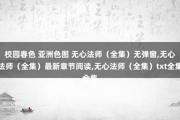 校园春色 亚洲色图 无心法师（全集）无弹窗，无心法师（全集）最新章节阅读，无心法师（全集）txt全集