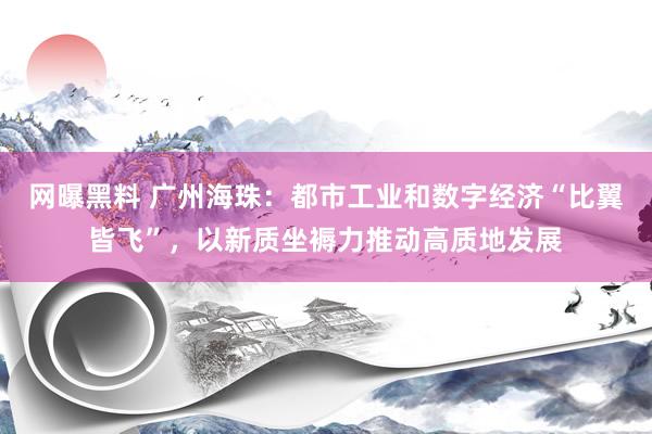 网曝黑料 广州海珠：都市工业和数字经济“比翼皆飞”，以新质坐褥力推动高质地发展