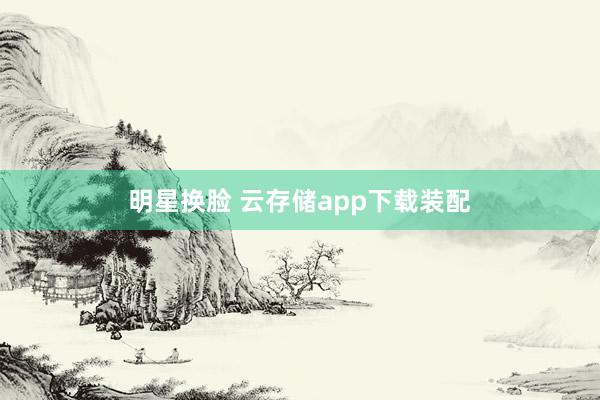 明星换脸 云存储app下载装配