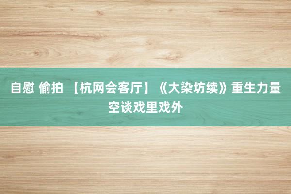 自慰 偷拍 【杭网会客厅】《大染坊续》重生力量空谈戏里戏外