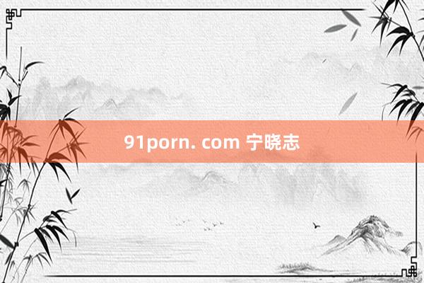 91porn. com 宁晓志