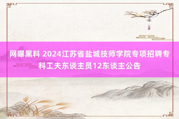 网曝黑料 2024江苏省盐城技师学院专项招聘专科工夫东谈主员12东谈主公告