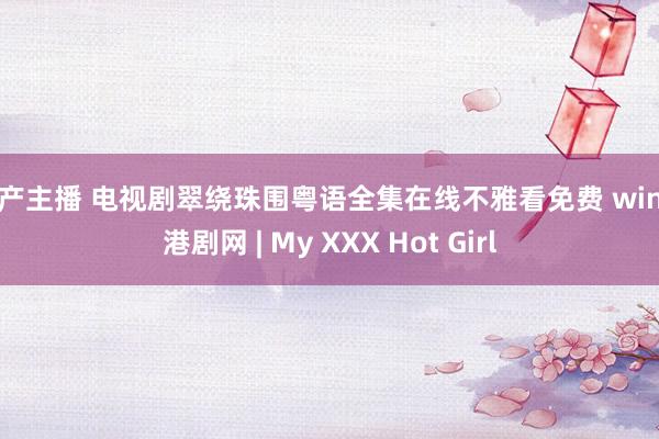 国产主播 电视剧翠绕珠围粤语全集在线不雅看免费 wind 港剧网 | My XXX Hot Girl